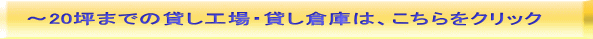 ～20坪までの貸し工場・貸し倉庫は、こちらをクリック